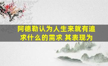 阿德勒认为人生来就有追求什么的需求 其表现为